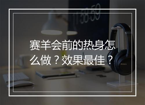 赛羊会前的热身怎么做？效果最佳？