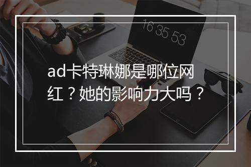ad卡特琳娜是哪位网红？她的影响力大吗？