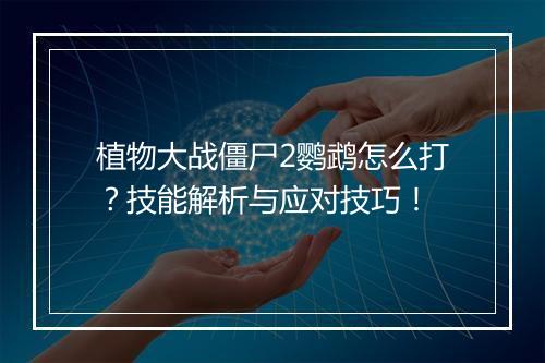 植物大战僵尸2鹦鹉怎么打？技能解析与应对技巧！