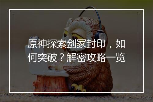 原神探索剑冢封印，如何突破？解密攻略一览