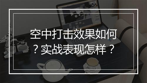 空中打击效果如何？实战表现怎样？