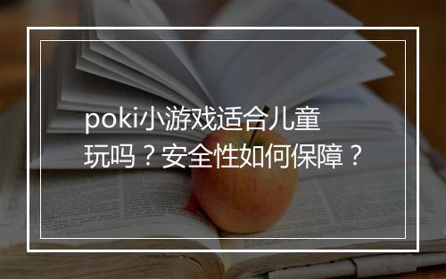 poki小游戏适合儿童玩吗？安全性如何保障？