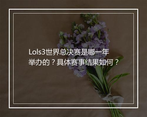 Lols3世界总决赛是哪一年举办的？具体赛事结果如何？