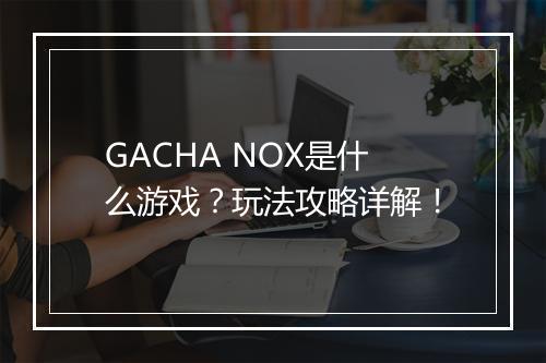 GACHA NOX是什么游戏？玩法攻略详解！
