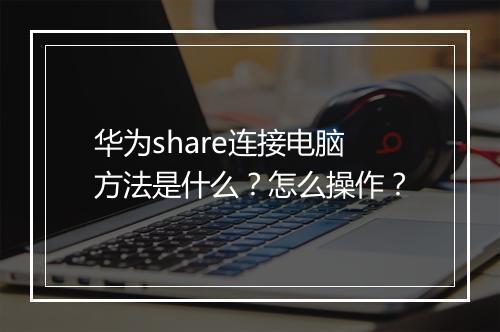 华为share连接电脑方法是什么？怎么操作？