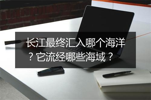 长江最终汇入哪个海洋？它流经哪些海域？