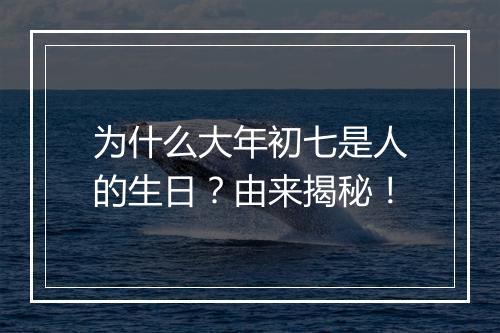 为什么大年初七是人的生日？由来揭秘！