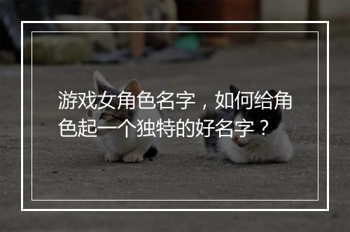 游戏女角色名字，如何给角色起一个独特的好名字？