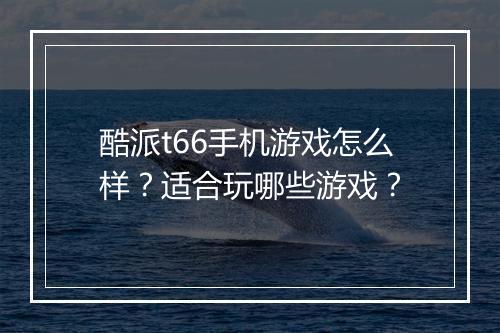 酷派t66手机游戏怎么样？适合玩哪些游戏？