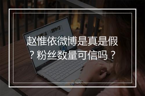 赵惟依微博是真是假？粉丝数量可信吗？