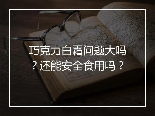 巧克力白霜问题大吗？还能安全食用吗？