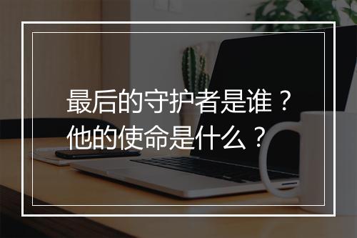 最后的守护者是谁？他的使命是什么？