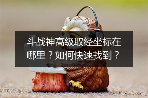 斗战神高级取经坐标在哪里？如何快速找到？