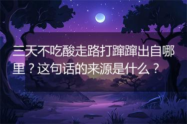 三天不吃酸走路打蹿蹿出自哪里？这句话的来源是什么？