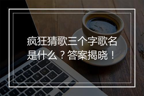 疯狂猜歌三个字歌名是什么？答案揭晓！