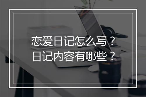 恋爱日记怎么写？日记内容有哪些？