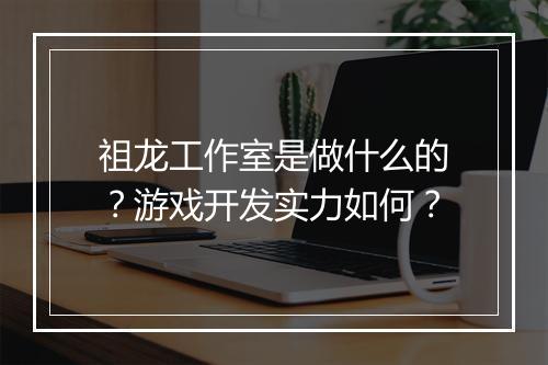 祖龙工作室是做什么的？游戏开发实力如何？