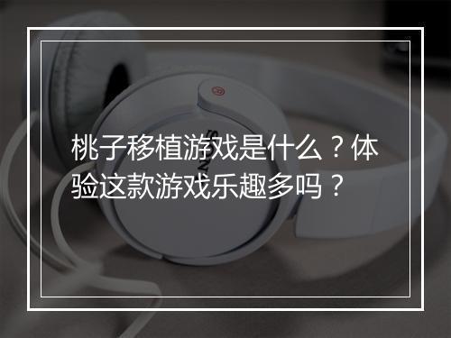 桃子移植游戏是什么？体验这款游戏乐趣多吗？