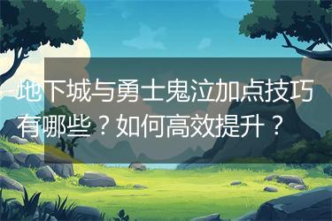 地下城与勇士鬼泣加点技巧有哪些？如何高效提升？