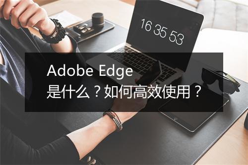 Adobe Edge 是什么？如何高效使用？