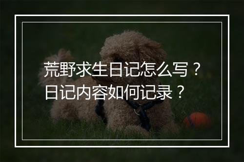荒野求生日记怎么写？日记内容如何记录？