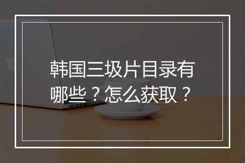 韩国三圾片目录有哪些？怎么获取？