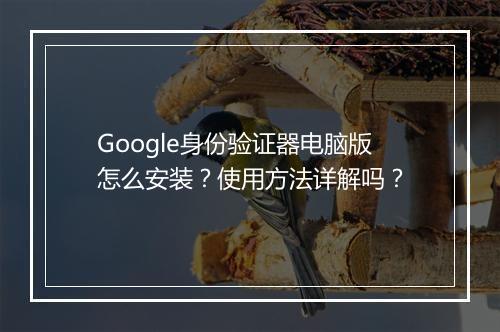 Google身份验证器电脑版怎么安装？使用方法详解吗？