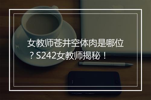 女教师苍井空体肉是哪位？S242女教师揭秘！
