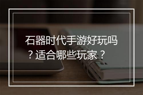 石器时代手游好玩吗？适合哪些玩家？