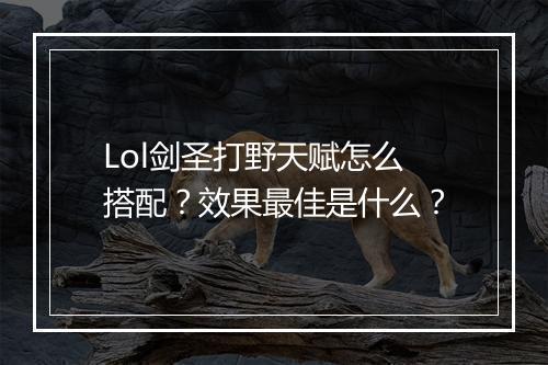 Lol剑圣打野天赋怎么搭配？效果最佳是什么？