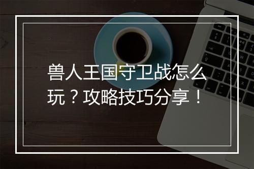兽人王国守卫战怎么玩？攻略技巧分享！