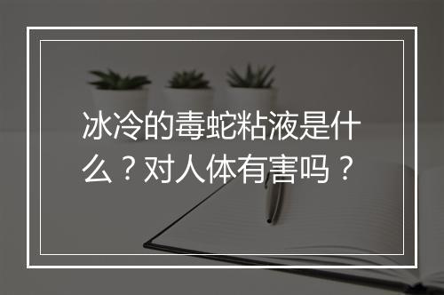 冰冷的毒蛇粘液是什么？对人体有害吗？