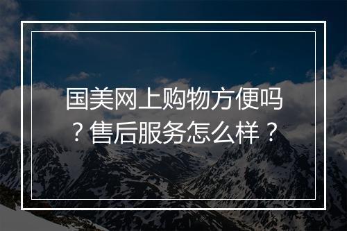 国美网上购物方便吗？售后服务怎么样？