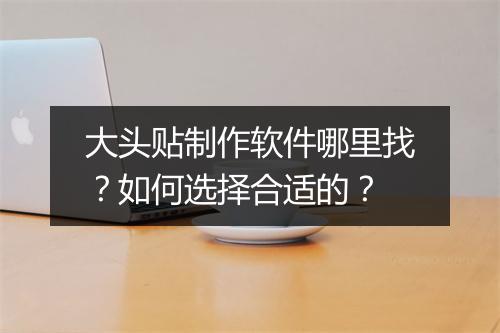 大头贴制作软件哪里找？如何选择合适的？