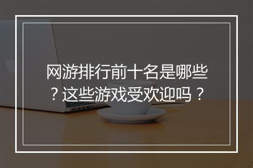 网游排行前十名是哪些？这些游戏受欢迎吗？