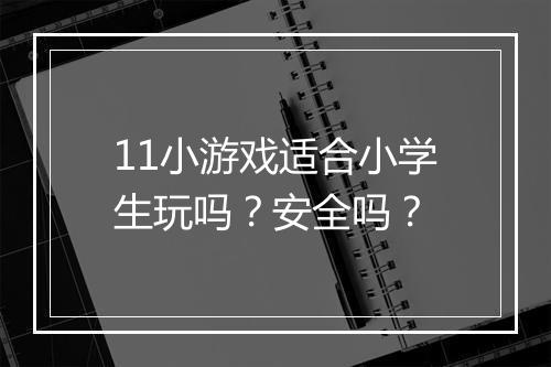 11小游戏适合小学生玩吗？安全吗？