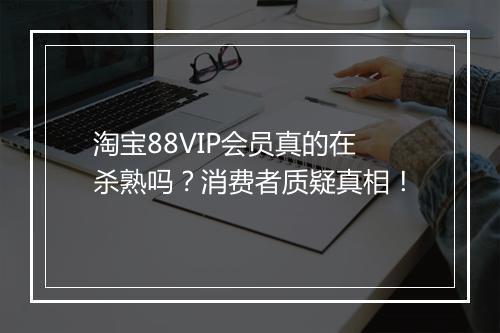 淘宝88VIP会员真的在杀熟吗？消费者质疑真相！