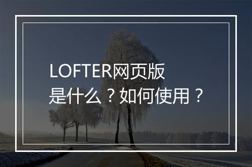 LOFTER网页版是什么？如何使用？
