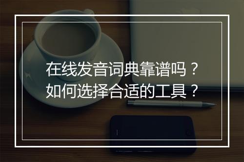 在线发音词典靠谱吗？如何选择合适的工具？