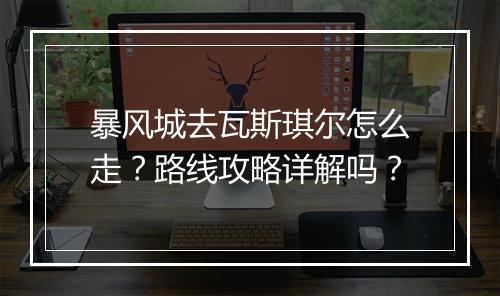 暴风城去瓦斯琪尔怎么走？路线攻略详解吗？