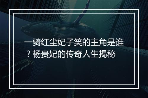 一骑红尘妃子笑的主角是谁？杨贵妃的传奇人生揭秘
