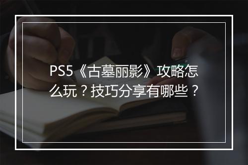 PS5《古墓丽影》攻略怎么玩？技巧分享有哪些？