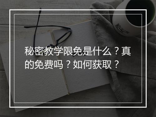 秘密教学限免是什么？真的免费吗？如何获取？