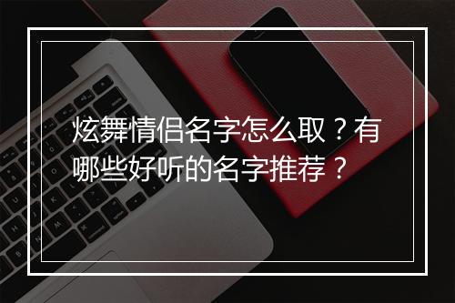 炫舞情侣名字怎么取？有哪些好听的名字推荐？