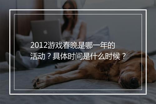 2012游戏春晚是哪一年的活动？具体时间是什么时候？