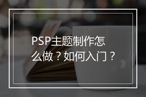 PSP主题制作怎么做？如何入门？