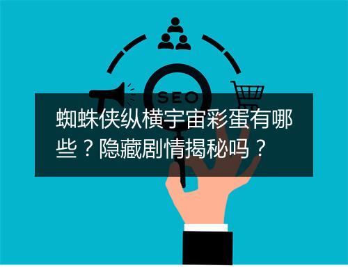 蜘蛛侠纵横宇宙彩蛋有哪些？隐藏剧情揭秘吗？