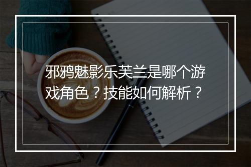 邪鸦魅影乐芙兰是哪个游戏角色？技能如何解析？