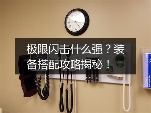 极限闪击什么强？装备搭配攻略揭秘！