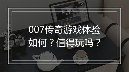 007传奇游戏体验如何？值得玩吗？